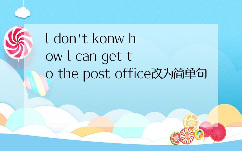 l don't konw how l can get to the post office改为简单句