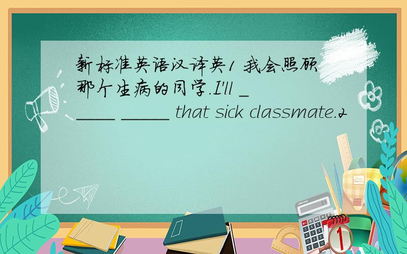 新标准英语汉译英1 我会照顾那个生病的同学.I'll _____ _____ that sick classmate.2