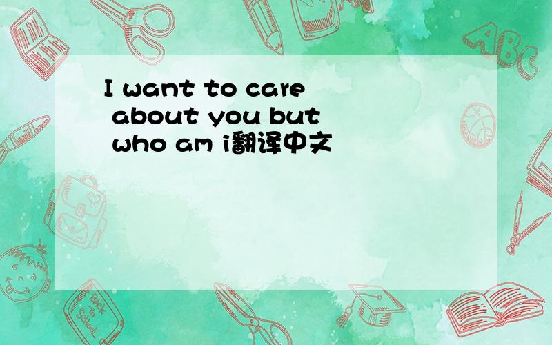 I want to care about you but who am i翻译中文