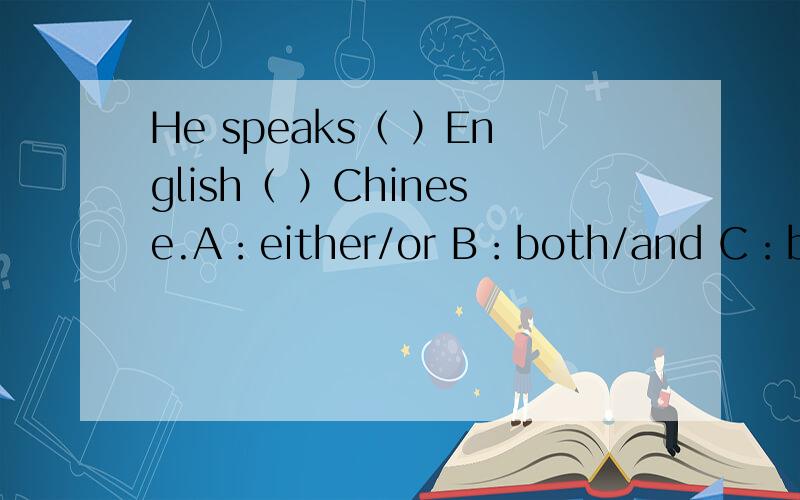 He speaks（ ）English（ ）Chinese.A：either/or B：both/and C：betwe