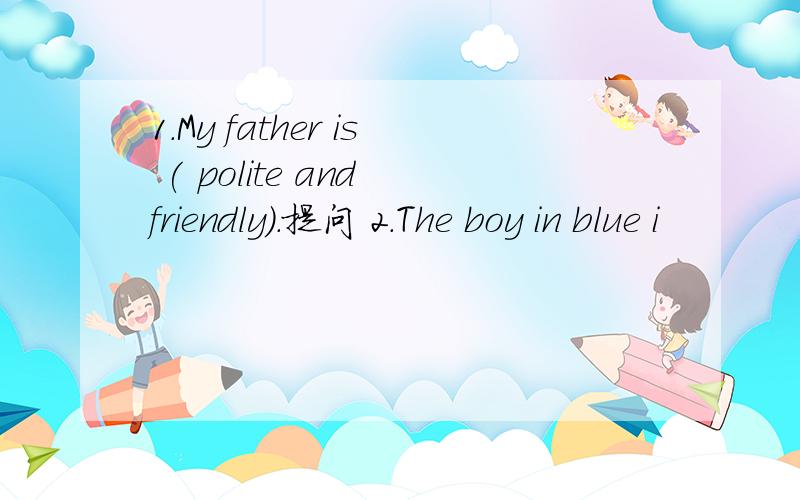 1.My father is ( polite and friendly).提问 2.The boy in blue i