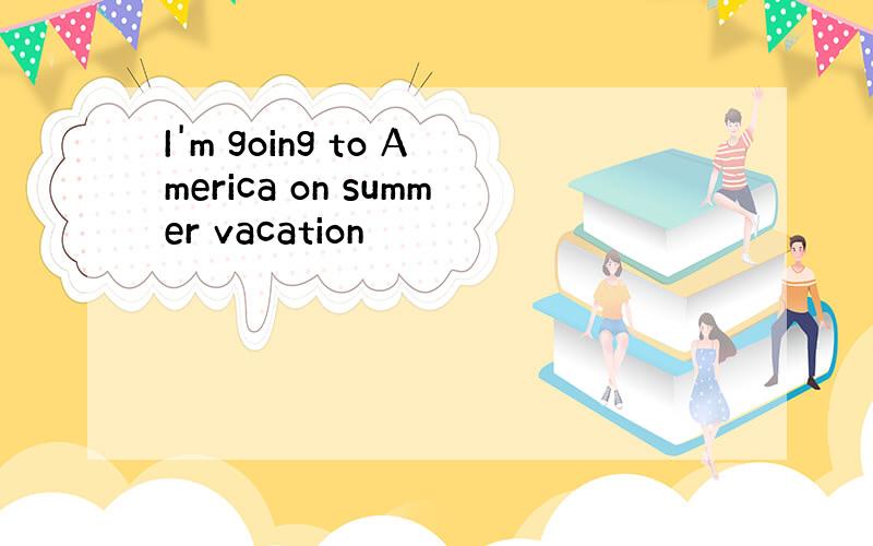 I'm going to America on summer vacation