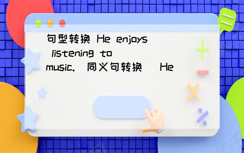 句型转换 He enjoys listening to music.(同义句转换) He ___