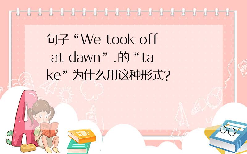 句子“We took off at dawn”.的“take”为什么用这种形式?