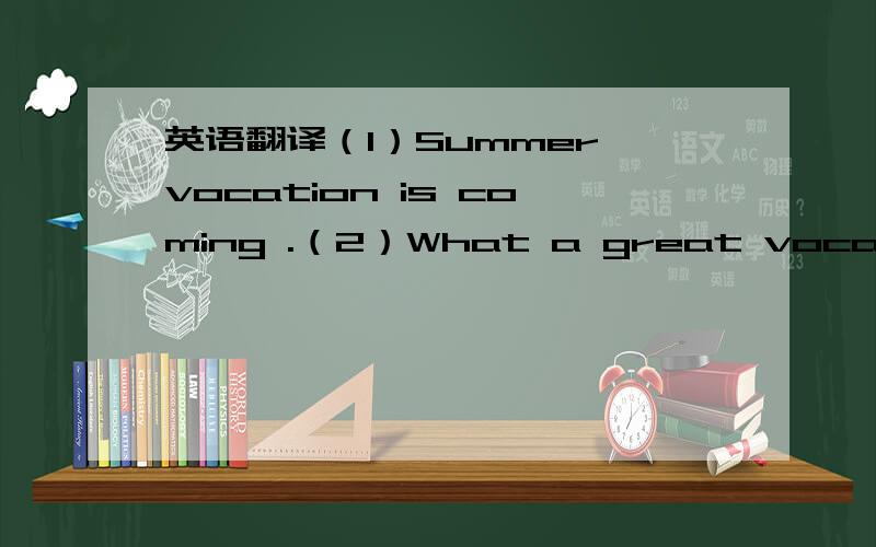 英语翻译（1）Summer vocation is coming .（2）What a great vocation i
