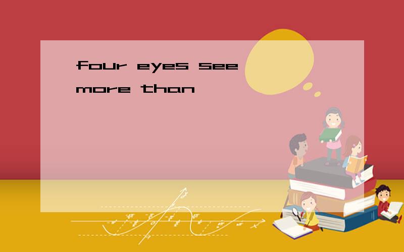 four eyes see more than
