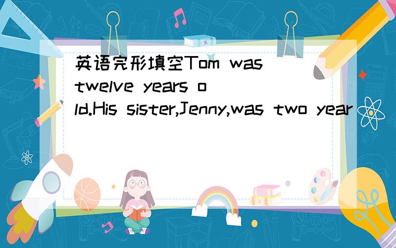 英语完形填空Tom was twelve years old.His sister,Jenny,was two year