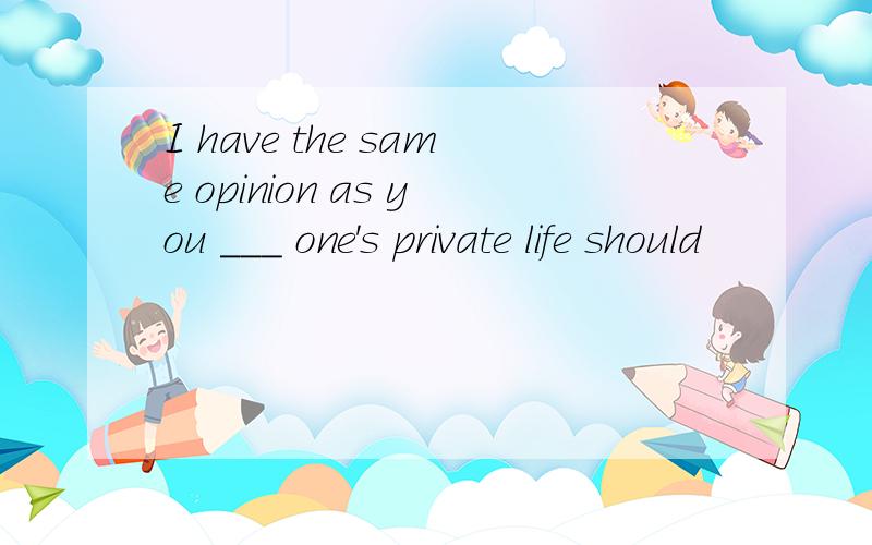 I have the same opinion as you ___ one's private life should