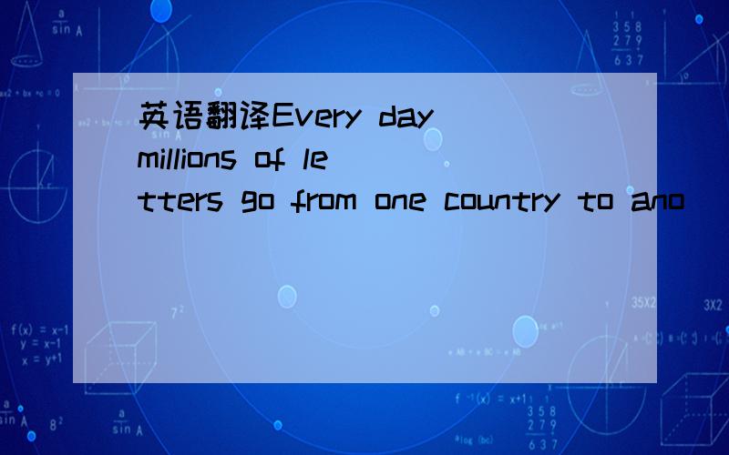 英语翻译Every day millions of letters go from one country to ano