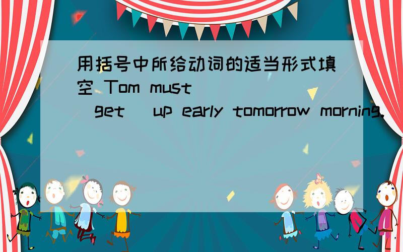 用括号中所给动词的适当形式填空 Tom must () (get) up early tomorrow morning.