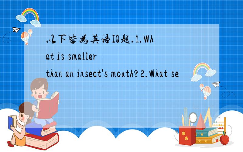 以下皆为英语IQ题,1.What is smaller than an insect's mouth?2.What se