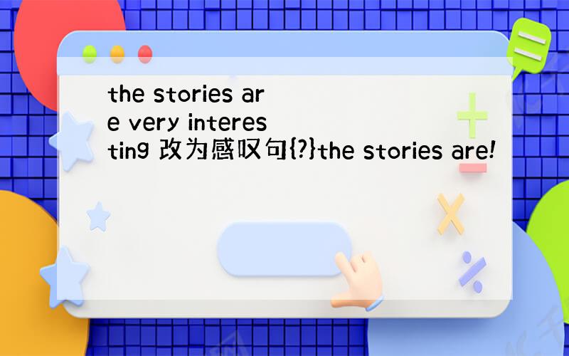 the stories are very interesting 改为感叹句{?}the stories are!