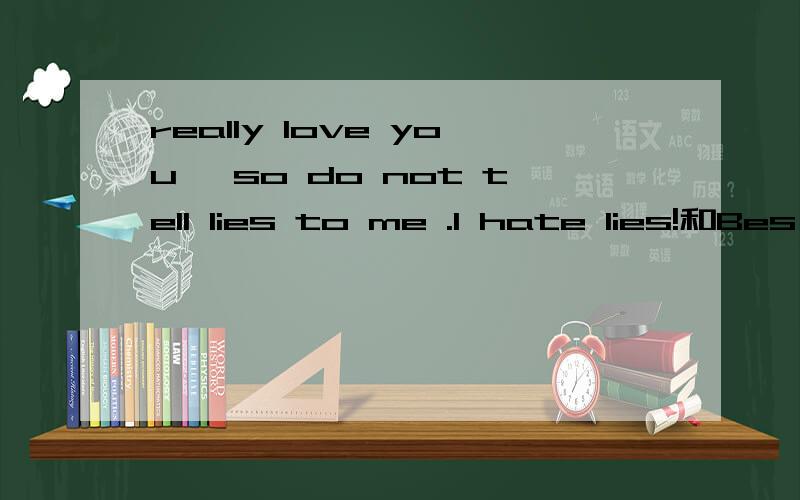 really love you ,so do not tell lies to me .I hate lies!和Bes
