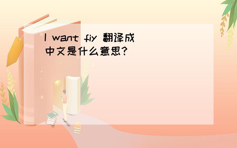 I want fiy 翻译成中文是什么意思?