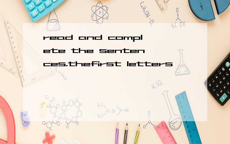 read and complete the sentences.thefirst letters