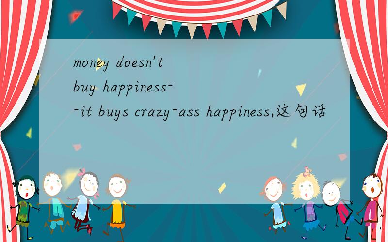 money doesn't buy happiness--it buys crazy-ass happiness,这句话