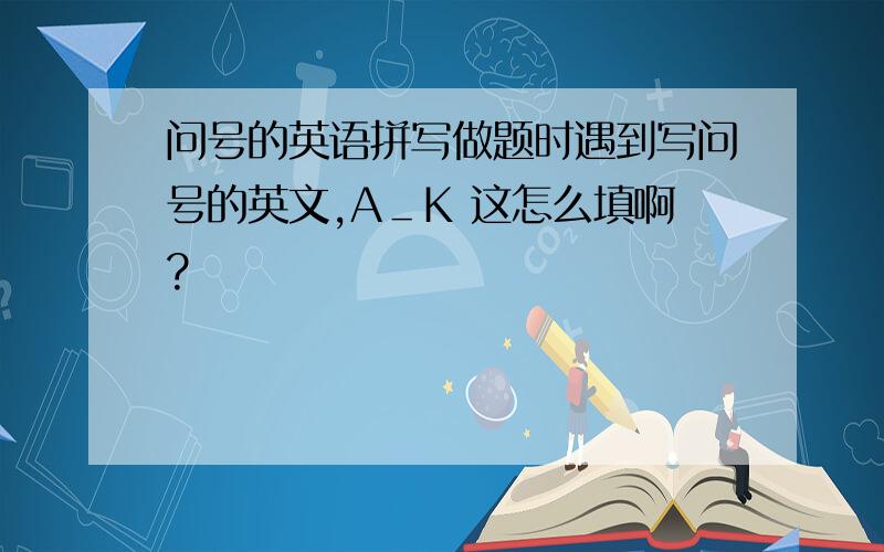 问号的英语拼写做题时遇到写问号的英文,A＿K 这怎么填啊?