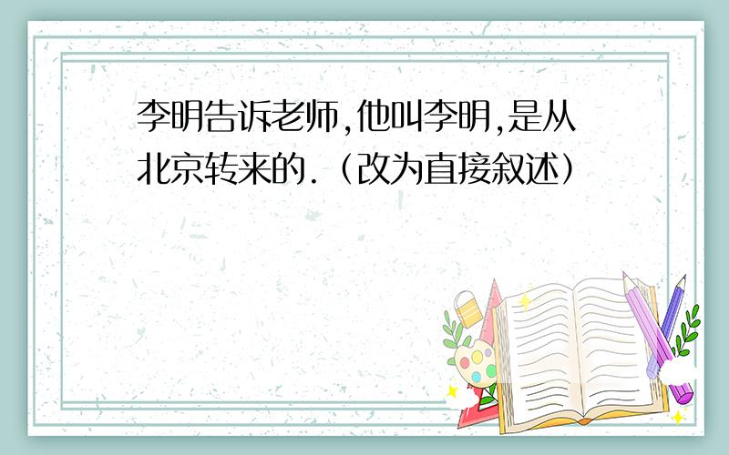 李明告诉老师,他叫李明,是从北京转来的.（改为直接叙述）
