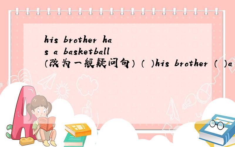 his brother has a basketball（改为一般疑问句） （ ）his brother （ ）a ba