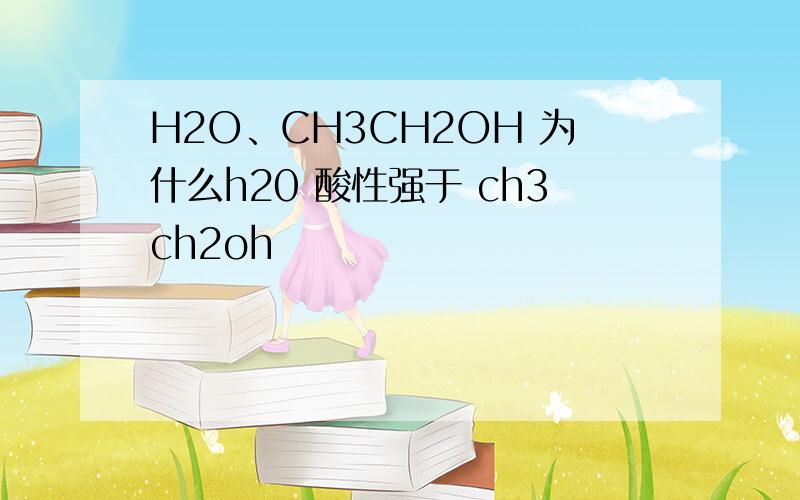 H2O、CH3CH2OH 为什么h20 酸性强于 ch3ch2oh