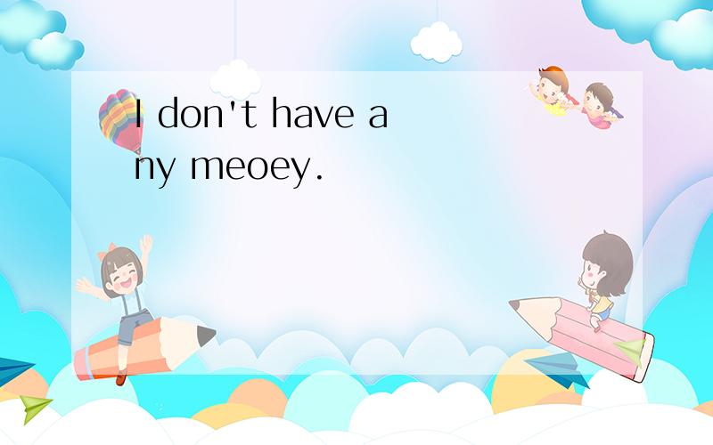 I don't have any meoey.