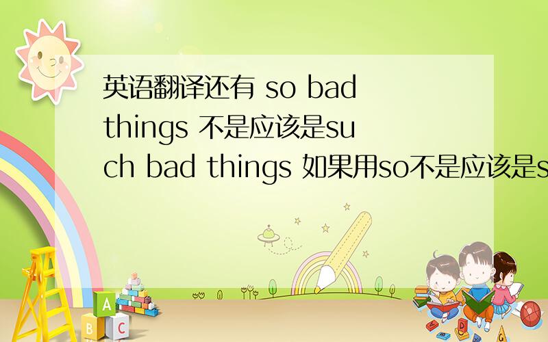 英语翻译还有 so bad things 不是应该是such bad things 如果用so不是应该是so bad t