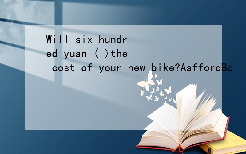 Will six hundred yuan ( )the cost of your new bike?AaffordBc