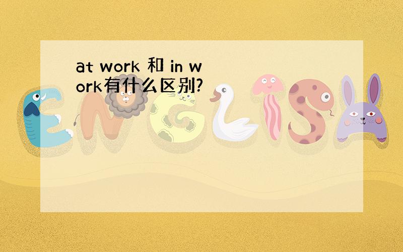 at work 和 in work有什么区别?