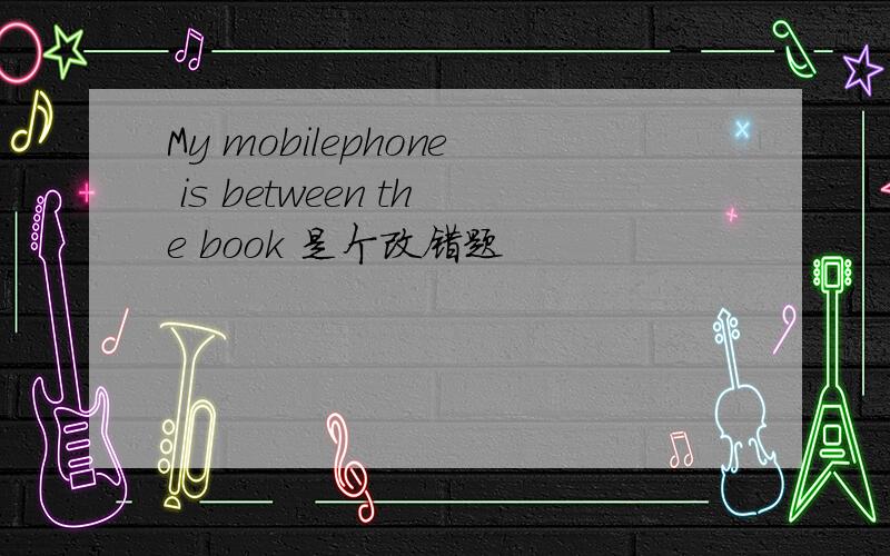 My mobilephone is between the book 是个改错题