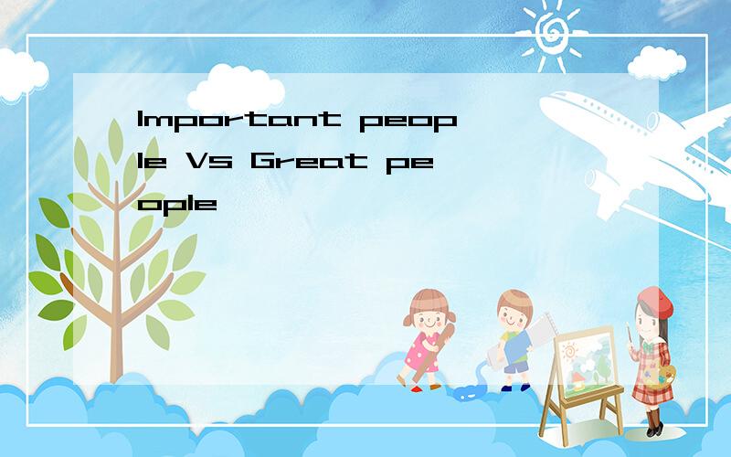 Important people Vs Great people