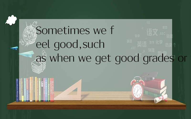 Sometimes we feel good,such as when we get good grades or wh