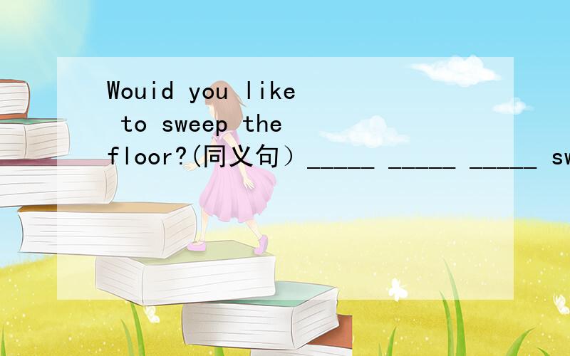Wouid you like to sweep the floor?(同义句）_____ _____ _____ swe