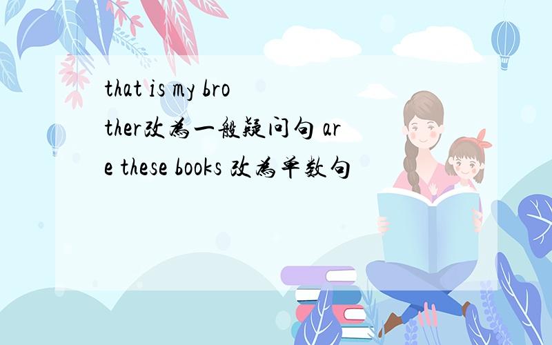 that is my brother改为一般疑问句 are these books 改为单数句