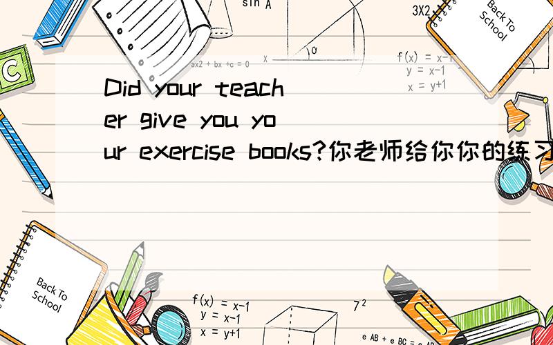 Did your teacher give you your exercise books?你老师给你你的练习本了吗