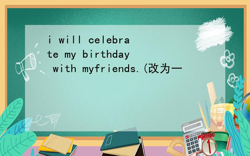 i will celebrate my birthday with myfriends.(改为一