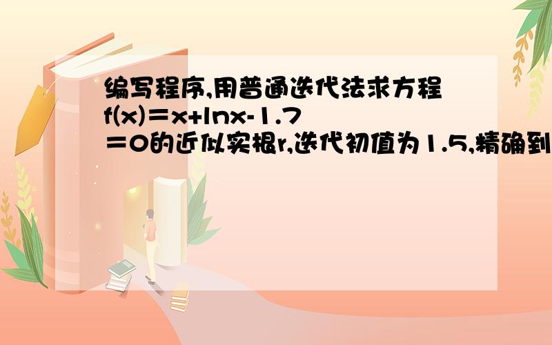 编写程序,用普通迭代法求方程f(x)＝x+lnx-1.7＝0的近似实根r,迭代初值为1.5,精确到0.0001.〔提示：
