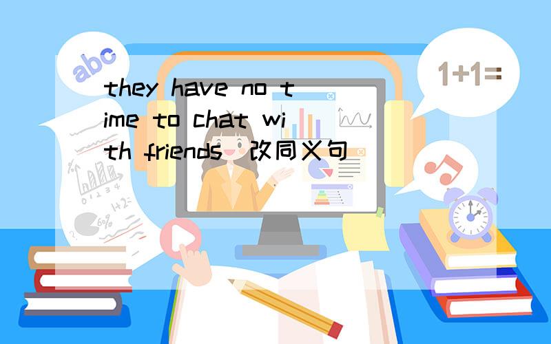 they have no time to chat with friends(改同义句）