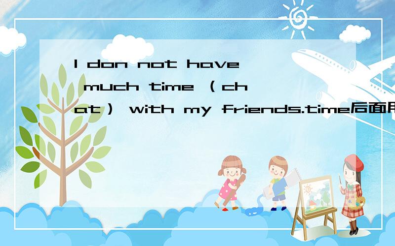 I don not have much time （chat） with my friends.time后面用chat