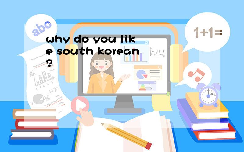why do you like south korean?