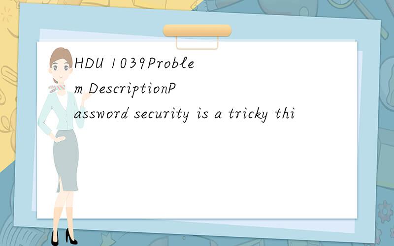 HDU 1039Problem DescriptionPassword security is a tricky thi