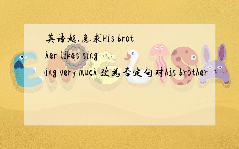 英语题,急求His brother likes singing very much 改为否定句对his brother