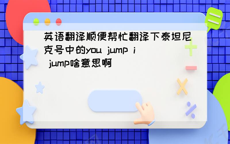 英语翻译顺便帮忙翻译下泰坦尼克号中的you jump i jump啥意思啊