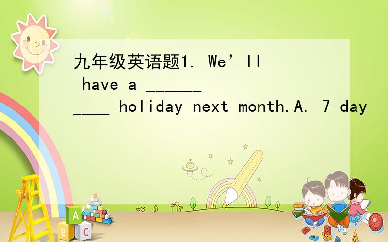 九年级英语题1. We’ll have a __________ holiday next month.A. 7-day