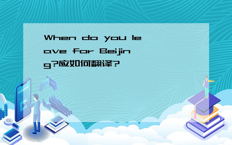 When do you leave for Beijing?应如何翻译?