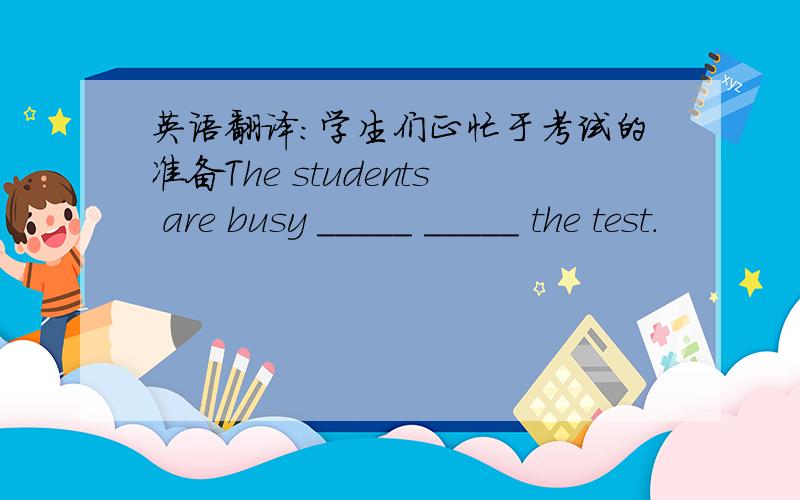 英语翻译：学生们正忙于考试的准备The students are busy _____ _____ the test.