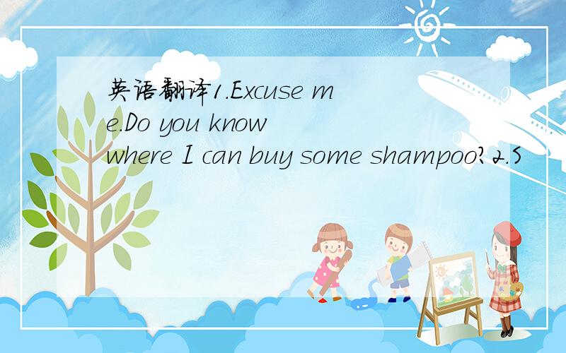 英语翻译1.Excuse me.Do you know where I can buy some shampoo?2.S