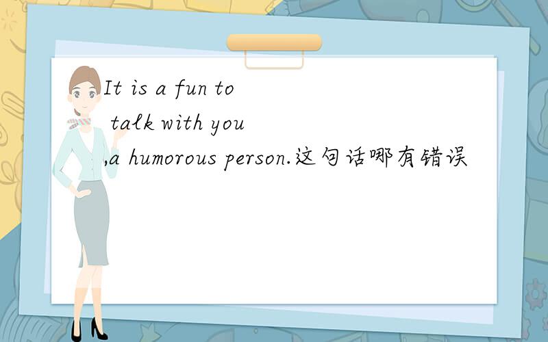 It is a fun to talk with you,a humorous person.这句话哪有错误