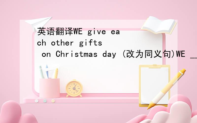 英语翻译WE give each other gifts on Christmas day (改为同义句)WE ____