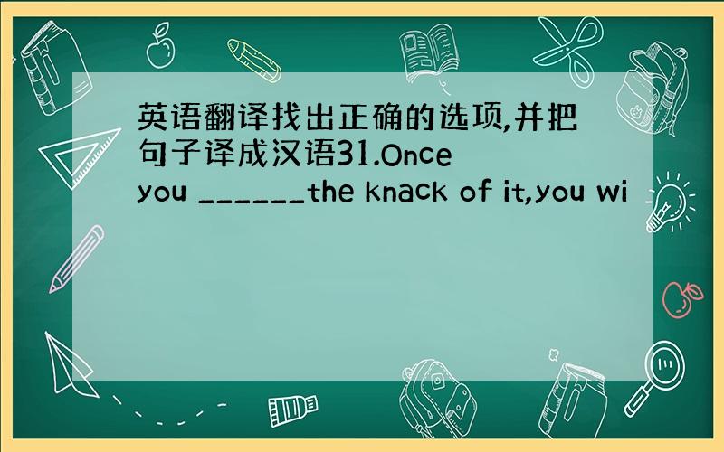 英语翻译找出正确的选项,并把句子译成汉语31.Once you ______the knack of it,you wi