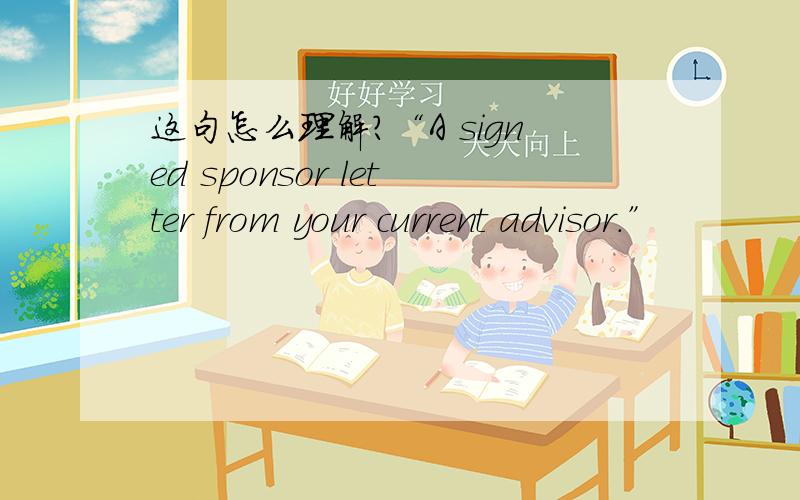 这句怎么理解?“A signed sponsor letter from your current advisor.”